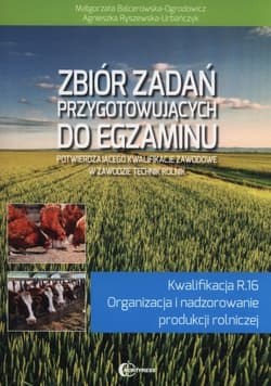 Zbiór zadań przygotowujących do egzaminu potwierdzającego kwalifikacje zawodowe w zawodzie technik rolnik Kwalifikacja R.16 Organizacja i nadzorowanie produkcji rolniczej - Balcerowska-Ogrodowicz Małgorzata, Ryszewska-Urbańczyk Agnieszka