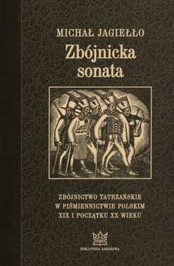 Zbójnicka sonata Zbójnictwo tatrzańskie w piśmiennictwie polskim XIX i początku XX wieku. Wydanie trzecie uzupełnione - Michał Jagiełło