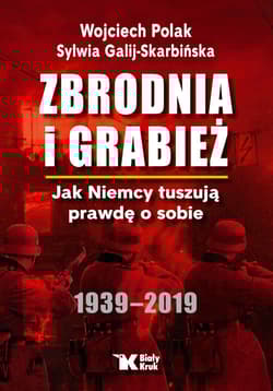 Zbrodnia i grabież Jak Niemcy tuszują prawdę o sobie 1939-2019 - Wojciech Polak, Sylwia Galij-Skarbińska