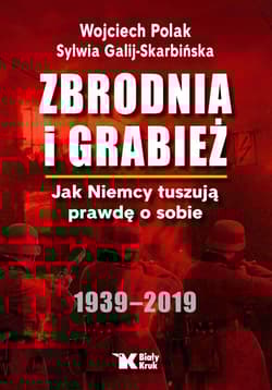 Zbrodnia i grabież Jak Niemcy tuszują prawdę o sobie 1939-2019 - Wojciech Polak, Sylwia Galij-Skarbińska
