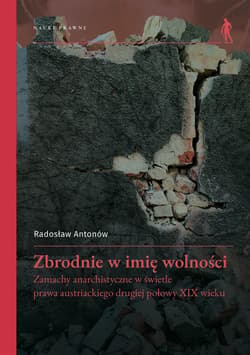 Zbrodnie w imię wolności Zamachy anarchistyczne w świetle prawa austriackiego drugiej połowy XIX wieku - Radosław Antonów