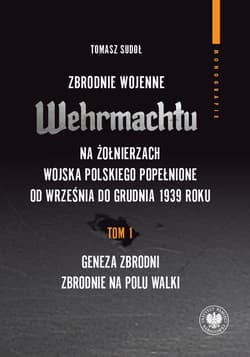 Zbrodnie wojenne Wehrmachtu na żołnierzach Wojska Polskiego popełnione od września do grudnia 1939 r tom 1: Geneza zbrodni. Zbrodnie na polu walki - Sudoł Tomasz