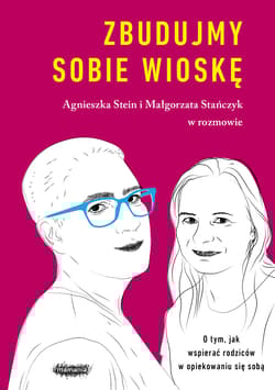 Zbudujmy sobie wioskę O tym, jak wspierać rodziców w opiekowaniu się sobą - Agnieszka Stein, Małgorzata Stańczyk