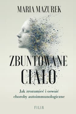 Zbuntowane ciało. Jak zrozumieć i oswoić choroby autoimmunologiczne - Maria Mazurek