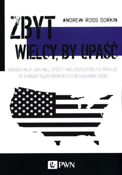 Zbyt wielcy by upaść Kronika walki, jaką Wall Street i Waszyngton stoczyły wspólnie, by uchronić przed upadkiem system finansowy i siebie - Sorkin Andrew Ross