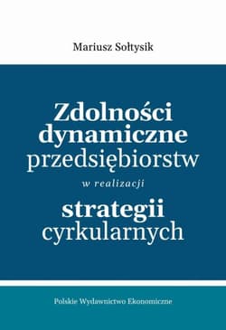 Zdolności dynamiczne przedsiębiorstw w realizacji strategii cyrkularnych - Mariusz Sołtysik
