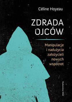 Zdrada ojców. Manipulacje i nadużycia założycieli nowych wspólnot - Céline Hoyeau