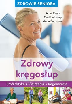 Zdrowie seniora. Zdrowy kręgosłup. Profilaktyka, ćwiczenia, regeneracja - Anna Kołcz, Ewelina Lepsy, Żurowska Anna