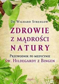 Zdrowie z mądrości natury Przewodnik po medycynie św. Hildegardy z Bingen