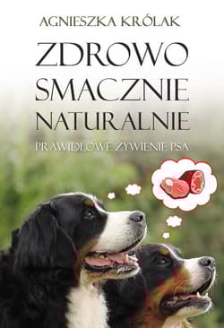 Zdrowo, smacznie, naturalnie. Prawidłowe żywienie psa - Agnieszka Królak
