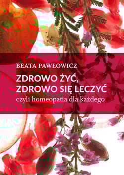 Zdrowo żyć, zdrowo się leczyć czyli homeopatia dla każdego - Beata Pawłowicz