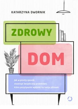 Zdrowy dom. Jak w prosty sposób stworzyć bezpieczną przestrzeń, która pozytywnie wpłynie na twoje zdrowie