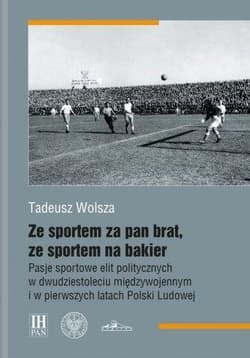Ze sportem za pan brat, ze sportem na bakier Pasje sportowe elit politycznych w dwudziestoleciu międzywojennym i w pierwszych latach Polski Ludowej - Tadeusz Wolsza