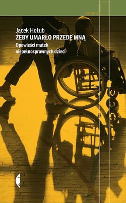 Żeby umarło przede mną Opowieści matek niepełnosprawnych dzieci - Jacek Hołub