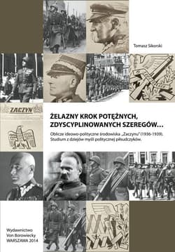 Żelazny krok potężnych zdyscyplinowanych szeregów Oblicze ideowo-polityczne środowiska Zaczynu 1936-1939. Studium z dziejów myśli politycznej piłsudczyków - Sikorski Tomasz