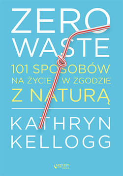Zero waste 101 sposobów na życie w zgodzie z naturą - Kathryn Kellogg