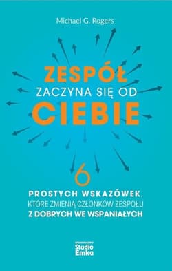 Zespół zaczyna się od Ciebie 6 prostych wskazówek, które zmienią członków zespołu z dobrych we wspaniałych - Rogers Michael G.
