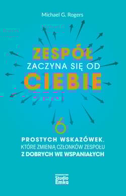 Zespół zaczyna się od Ciebie 6 prostych wskazówek, które zmienią członków zespołu z dobrych we wspaniałych - Rogers Michael G.