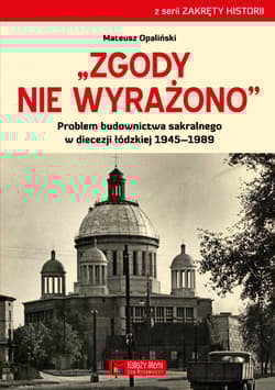Zgody nie wyrażono Problem budownictwa sakralnego w diecezji łódzkiej 1945–1989 - Mateusz Opaliński