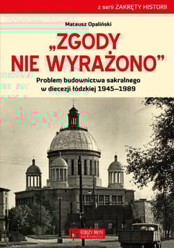 Zgody nie wyrażono Problem budownictwa sakralnego w diecezji łódzkiej 1945–1989 - Mateusz Opaliński