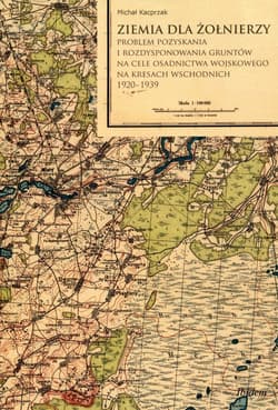 Ziemia dla żołnierzy Problem pozyskania i rozdysponowania gruntów na cele osadnictwa wojskowego na kresach wschodnich 1920-1939 - Michał Kacprzak