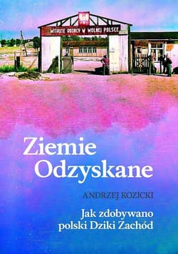 Ziemie Odzyskane Jak zdobywano polski Dziki Zachód - Andrzej Kozicki