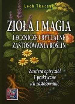 ZIOŁA I MAGIA. Lecznicze i rytualne zastosowania roślin - Lech Tkaczyk