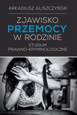 Zjawisko przemocy w rodzinie Studium prawno-kryminologicze - Arkadiusz Gliszczyński