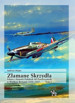 Złamane Skrzydła. Tom I. Szkice z historii Polskich Sił Powietrznych w Wielkiej Brytanii 1939-1947 - Olejko Andrzej