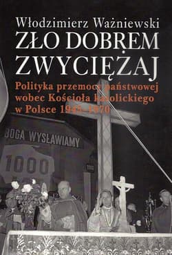 Zło dobrem zwyciężaj Polityka przemocy państwowej wobec Kościoła katolickiego w Polsce 1945-1970 - Włodzimierz Ważniewski