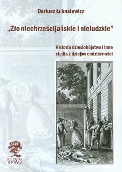Zło niechrześcijańskie i nieludzkie Historia dzieciobójstwa i inne studia z dziejów codzienności - Dariusz Łukasiewicz