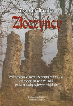 Złoczyńcy Przestępczość w Koronie w drugiej połowie XVI i w pierwszej Połowie XVII wieku (w świetle ksiąg sądo