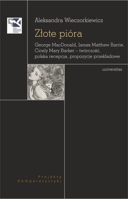 Złote pióra. George MacDonald, James Matthew Barrie, Cicely Mary Barker – twórczość, polska recepcja, propozycje przekładowe - Aleksandra Wieczorkiewicz