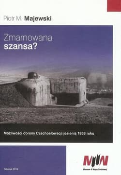 Zmarnowana szansa? Możliwości obrony Czechosłowacji jesienią 1938 roku - Majewski Piotr M.