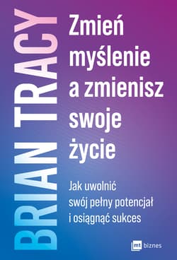Zmień myślenie, a zmienisz swoje życie Jak uwolnić swój pełny potencjał i osiągnąć sukces - Brian Tracy