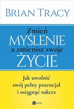 Zmień myślenie a zmienisz swoje życie Jak uwolnić swój potencjał i osiągnąć sukces - Brian Tracy