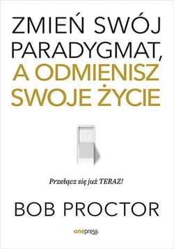 Zmień swój paradygmat, a odmienisz swoje życie - Bob Proctor