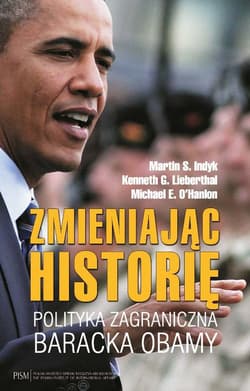 Zmieniając historię Polityka zagraniczna Baracka Obamy - Indyk Martin S., Lieberthal Kenneth G., O'Hanlon Michael E.