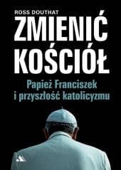Zmienić Kościół. Papież Franciszek i przyszłość.. - Ross Douthat