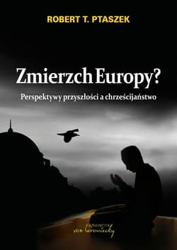 Zmierzch Europy? Perspektywy przyszłości a chrześcijaństwo - Robert T.  Ptaszek
