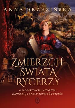 Zmierzch świata rycerzy O kobietach, którym zawdzięczamy nowożytność - Anna Brzezińska