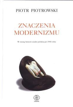 Znaczenia modernizmu. W stronę historii sztuki po 1945 roku - Piotr K. Piotrowski