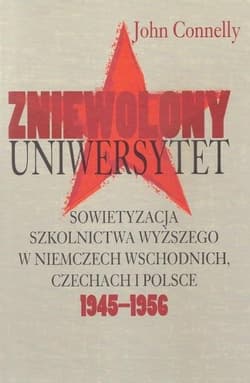 Zniewolony Uniwersytet Sowietyzacja szkolnictwa wyższego w Niemczech Wschodnich, Czechach i Polsce 1945-1956 - John Connelly
