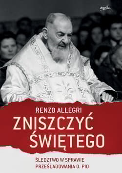 Zniszczyć świętego Śledztwo w sprawie prześladowania o. Pio - Allegri Renzo