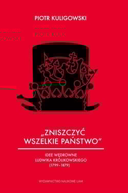 Zniszczyć wszelkie państwo Idee wędrowne Ludwika Królikowskiego (1799-1879) - Piotr Kuligowski