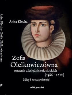 Zofia Olelkowiczówna ostatnia z księżniczek słuckich (1586-1612). Mity i rzeczywistość - Anita Klecha