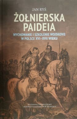Żołnierska paideia Wychowanie i szkolenie wojskowe w Polsce XVI–XVII wieku - Jan Ryś