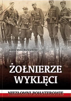 Żołnierze wyklęci. Niezłomni bohaterowie - Joanna  Wieliczka-Szarkowa