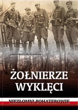 Żołnierze wyklęci. Niezłomni bohaterowie - Joanna  Wieliczka-Szarkowa