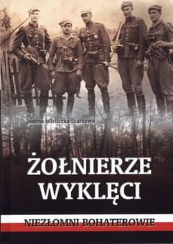 Żołnierze wyklęci.  Niezłomni bohaterowie - Joanna  Wieliczka-Szarkowa